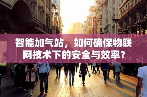 智能加气站，如何确保物联网技术下的安全与效率？