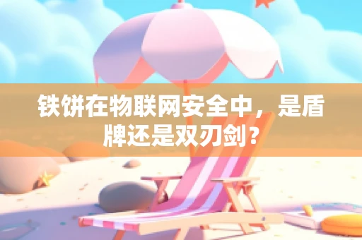 铁饼在物联网安全中，是盾牌还是双刃剑？