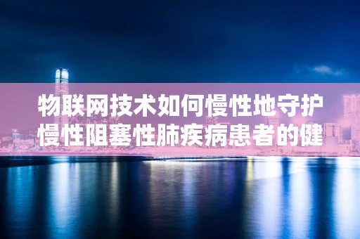 物联网技术如何慢性地守护慢性阻塞性肺疾病患者的健康？
