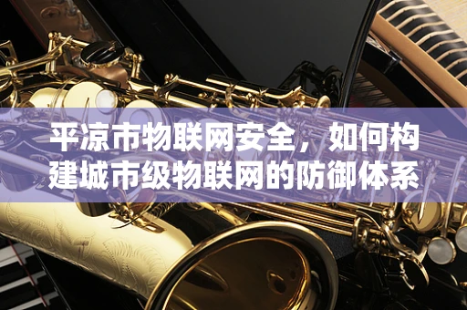 平凉市物联网安全，如何构建城市级物联网的防御体系？