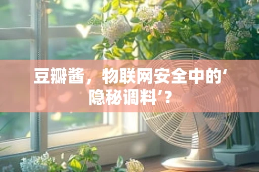豆瓣酱，物联网安全中的‘隐秘调料’？