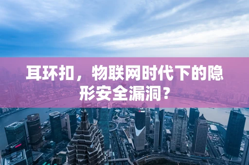 耳环扣，物联网时代下的隐形安全漏洞？