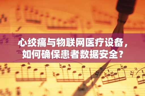 心绞痛与物联网医疗设备，如何确保患者数据安全？