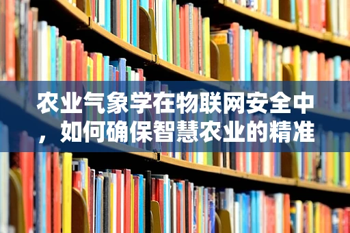 农业气象学在物联网安全中，如何确保智慧农业的精准与安全？