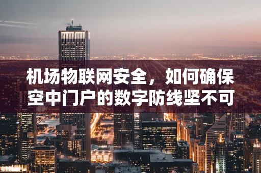 机场物联网安全，如何确保空中门户的数字防线坚不可摧？