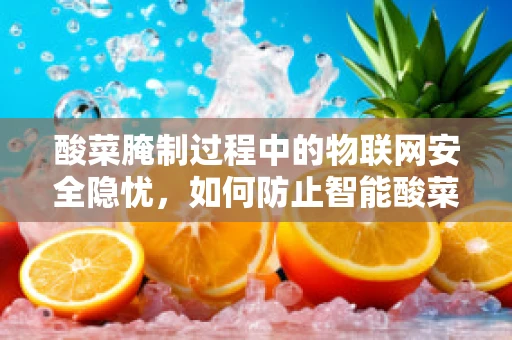 酸菜腌制过程中的物联网安全隐忧，如何防止智能酸菜缸被黑客攻击？