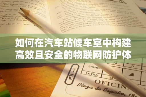 如何在汽车站候车室中构建高效且安全的物联网防护体系？