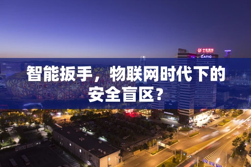 智能扳手，物联网时代下的安全盲区？