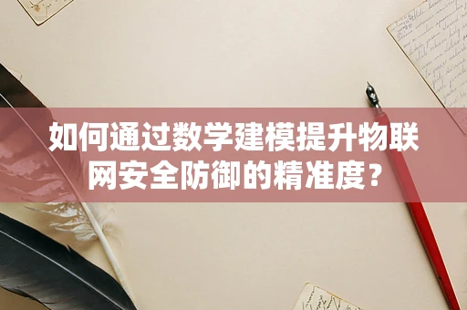 如何通过数学建模提升物联网安全防御的精准度？