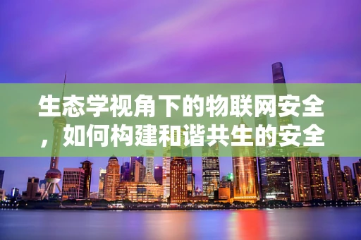 生态学视角下的物联网安全，如何构建和谐共生的安全生态？