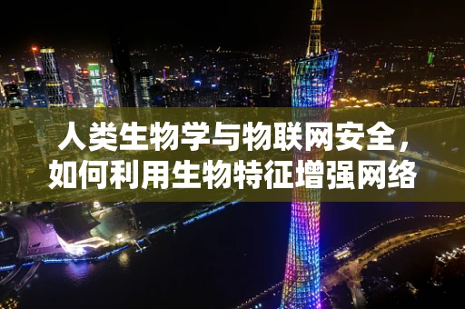 人类生物学与物联网安全，如何利用生物特征增强网络安全？