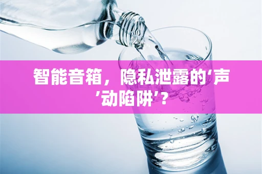 智能音箱，隐私泄露的‘声’动陷阱’？