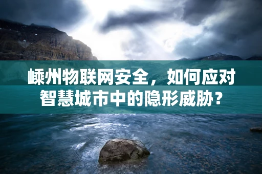 嵊州物联网安全，如何应对智慧城市中的隐形威胁？