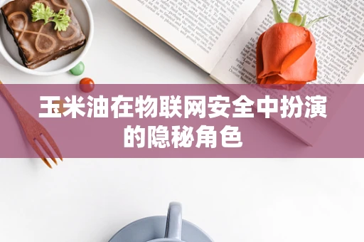 玉米油在物联网安全中扮演的隐秘角色