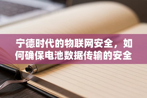 宁德时代的物联网安全，如何确保电池数据传输的安全？