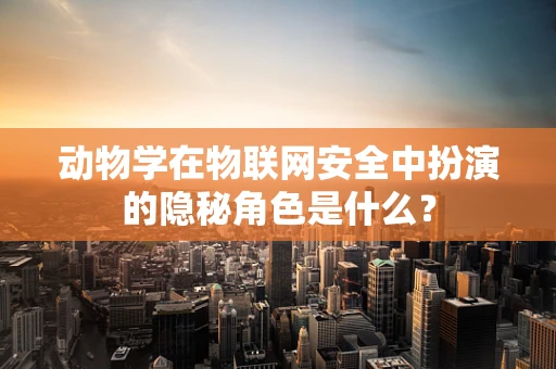 动物学在物联网安全中扮演的隐秘角色是什么？