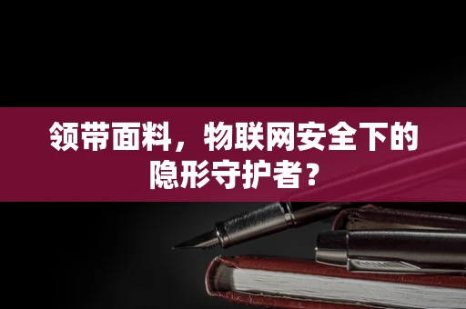 领带面料，物联网安全下的隐形守护者？