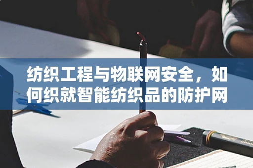纺织工程与物联网安全，如何织就智能纺织品的防护网？