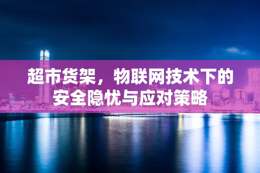超市货架，物联网技术下的安全隐忧与应对策略