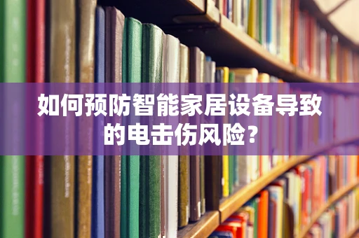如何预防智能家居设备导致的电击伤风险？