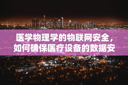 医学物理学的物联网安全，如何确保医疗设备的数据安全？