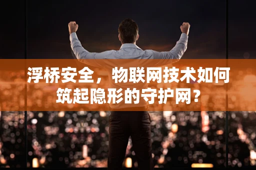浮桥安全，物联网技术如何筑起隐形的守护网？