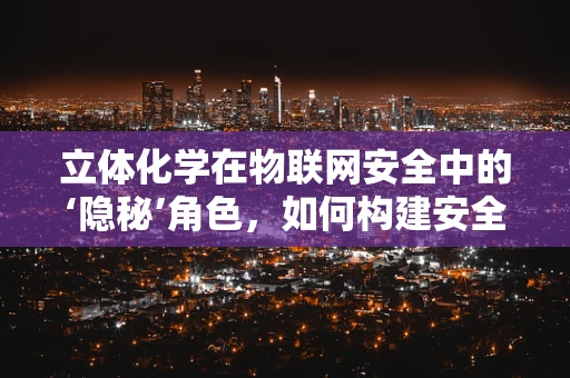 立体化学在物联网安全中的‘隐秘’角色，如何构建安全的‘分子结构’？