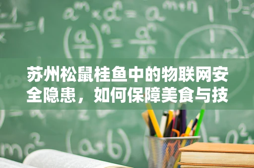 苏州松鼠桂鱼中的物联网安全隐患，如何保障美食与技术的双重安全？