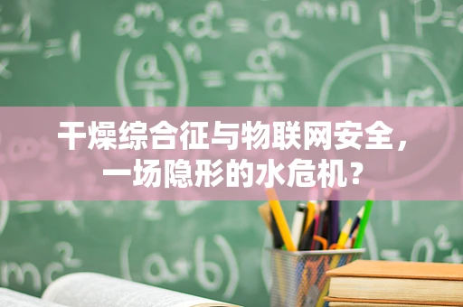 干燥综合征与物联网安全，一场隐形的水危机？