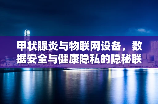 甲状腺炎与物联网设备，数据安全与健康隐私的隐秘联系？