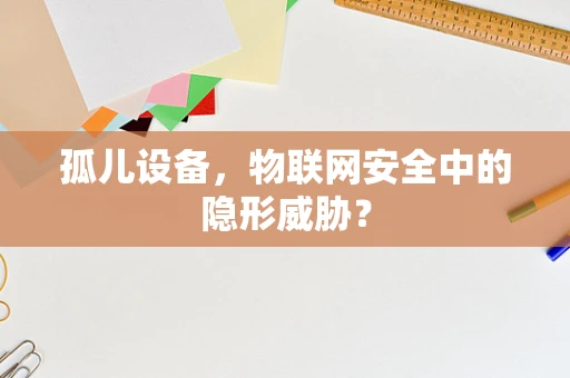 孤儿设备，物联网安全中的隐形威胁？