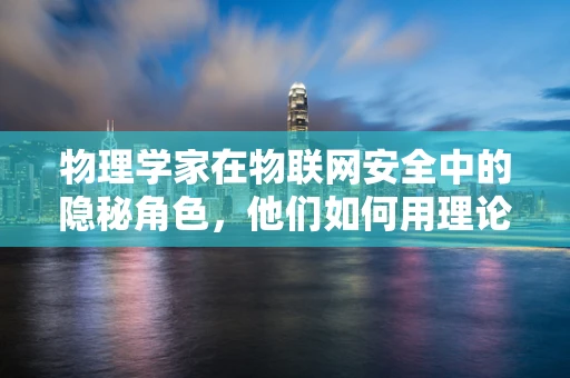 物理学家在物联网安全中的隐秘角色，他们如何用理论筑起数字防线？