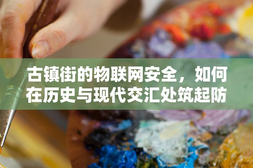 古镇街的物联网安全，如何在历史与现代交汇处筑起防线？