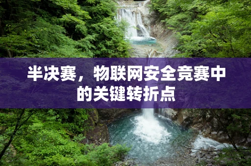 半决赛，物联网安全竞赛中的关键转折点