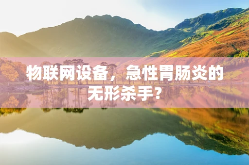 物联网设备，急性胃肠炎的无形杀手？