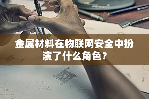 金属材料在物联网安全中扮演了什么角色？