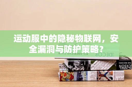 运动服中的隐秘物联网，安全漏洞与防护策略？