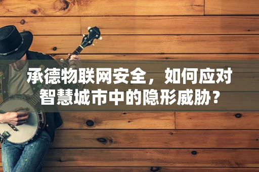承德物联网安全，如何应对智慧城市中的隐形威胁？