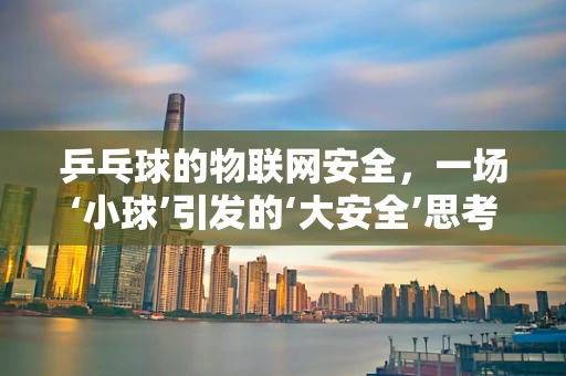 乒乓球的物联网安全，一场‘小球’引发的‘大安全’思考？