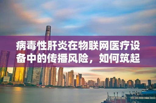 病毒性肝炎在物联网医疗设备中的传播风险，如何筑起安全防线？