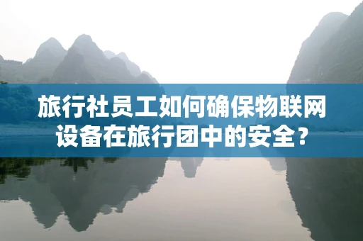 旅行社员工如何确保物联网设备在旅行团中的安全？
