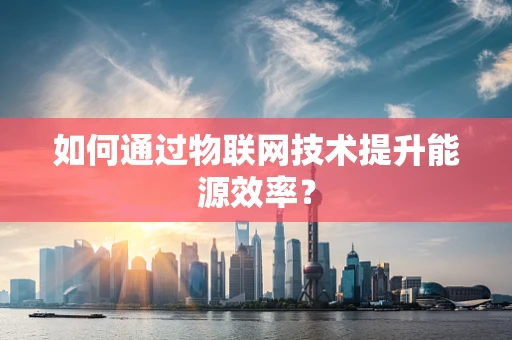 如何通过物联网技术提升能源效率？