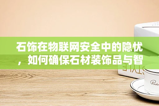 石饰在物联网安全中的隐忧，如何确保石材装饰品与智能家居的兼容性安全？