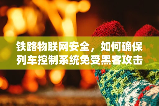 铁路物联网安全，如何确保列车控制系统免受黑客攻击？