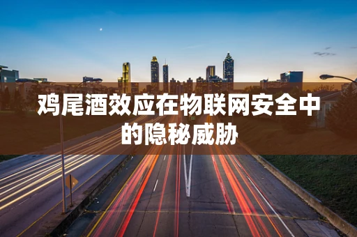 鸡尾酒效应在物联网安全中的隐秘威胁