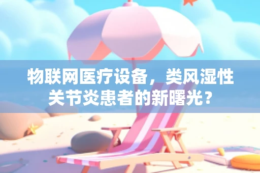 物联网医疗设备，类风湿性关节炎患者的新曙光？