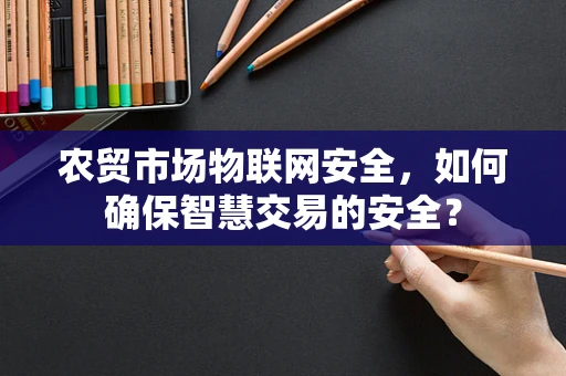 农贸市场物联网安全，如何确保智慧交易的安全？
