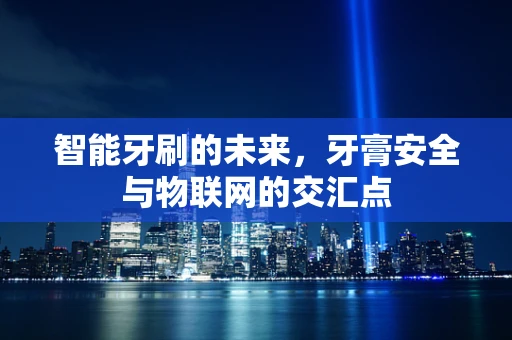 智能牙刷的未来，牙膏安全与物联网的交汇点