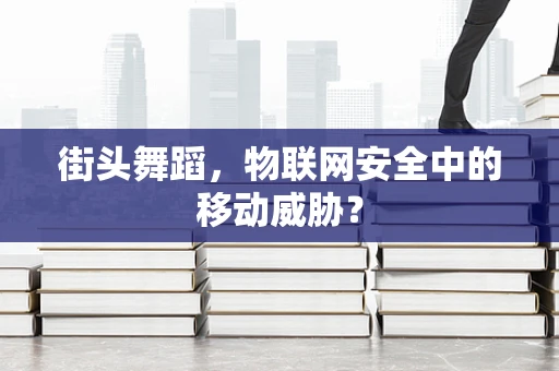 街头舞蹈，物联网安全中的移动威胁？
