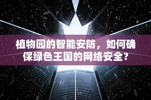植物园的智能安防，如何确保绿色王国的网络安全？